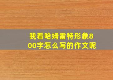 我看哈姆雷特形象800字怎么写的作文呢