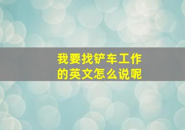 我要找铲车工作的英文怎么说呢