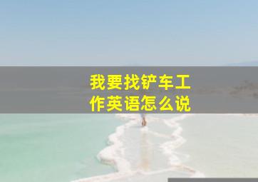 我要找铲车工作英语怎么说