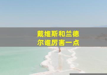 戴维斯和兰德尔谁厉害一点