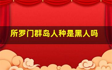 所罗门群岛人种是黑人吗