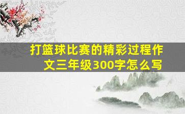 打篮球比赛的精彩过程作文三年级300字怎么写