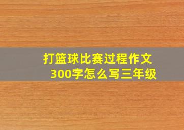 打篮球比赛过程作文300字怎么写三年级