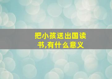 把小孩送出国读书,有什么意义