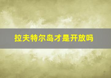 拉夫特尔岛才是开放吗