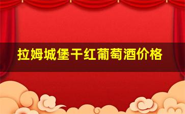 拉姆城堡干红葡萄酒价格