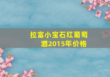 拉富小宝石红葡萄酒2015年价格