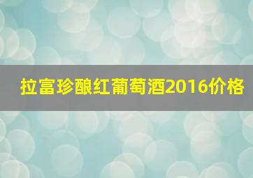 拉富珍酿红葡萄酒2016价格