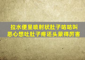 拉水便呈喷射状肚子咕咕叫恶心想吐肚子疼还头蒙得厉害