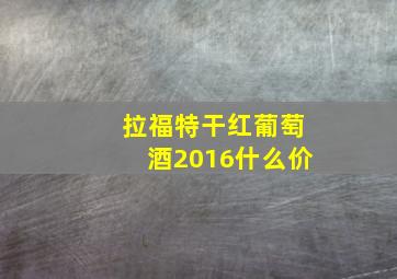 拉福特干红葡萄酒2016什么价