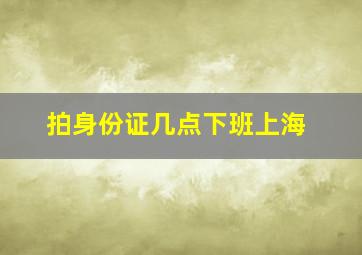 拍身份证几点下班上海