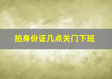 拍身份证几点关门下班