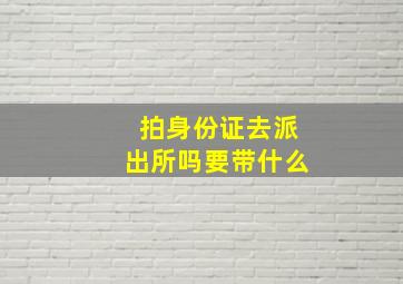 拍身份证去派出所吗要带什么