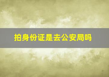 拍身份证是去公安局吗