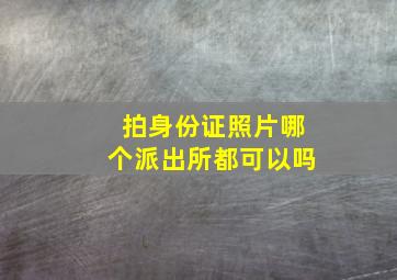 拍身份证照片哪个派出所都可以吗