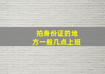 拍身份证的地方一般几点上班