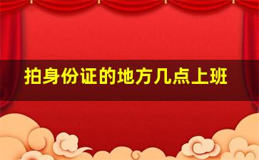 拍身份证的地方几点上班