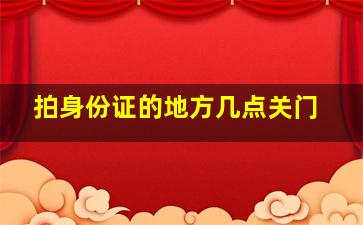 拍身份证的地方几点关门