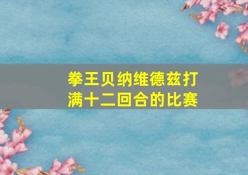 拳王贝纳维德兹打满十二回合的比赛