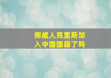 挪威人克里斯加入中国国籍了吗