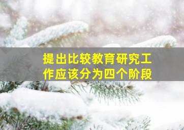 提出比较教育研究工作应该分为四个阶段