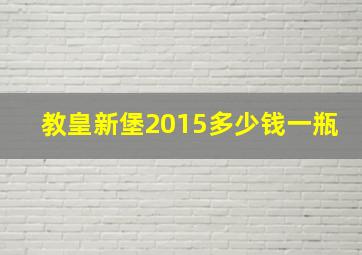 教皇新堡2015多少钱一瓶