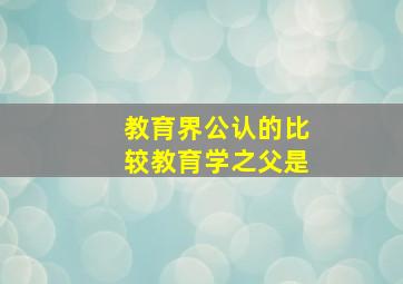 教育界公认的比较教育学之父是