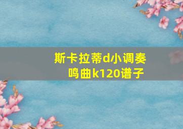 斯卡拉蒂d小调奏鸣曲k120谱子