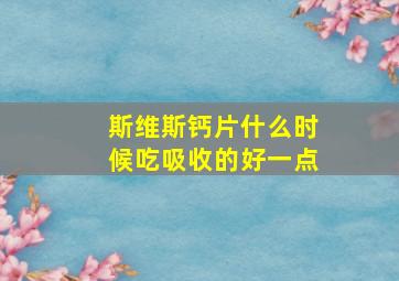 斯维斯钙片什么时候吃吸收的好一点