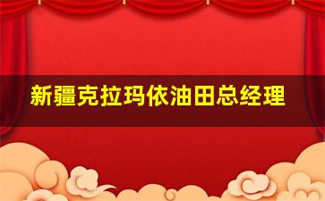 新疆克拉玛依油田总经理