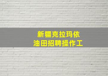 新疆克拉玛依油田招聘操作工