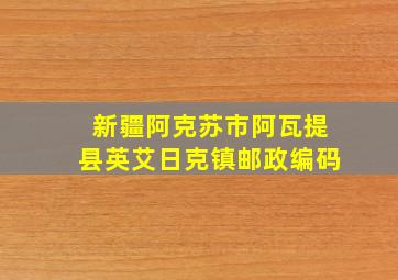 新疆阿克苏市阿瓦提县英艾日克镇邮政编码