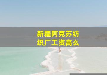 新疆阿克苏纺织厂工资高么