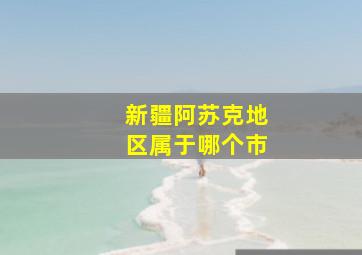 新疆阿苏克地区属于哪个市