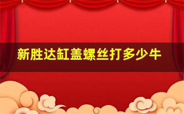 新胜达缸盖螺丝打多少牛