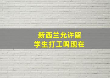 新西兰允许留学生打工吗现在