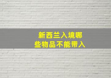 新西兰入境哪些物品不能带入