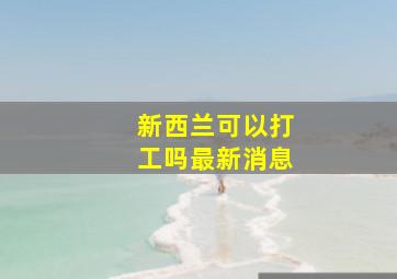 新西兰可以打工吗最新消息