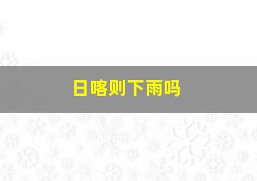 日喀则下雨吗