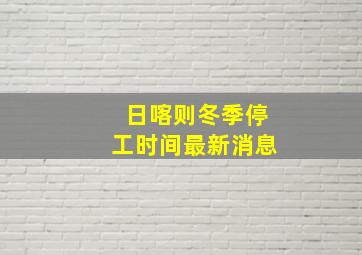 日喀则冬季停工时间最新消息