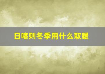 日喀则冬季用什么取暖