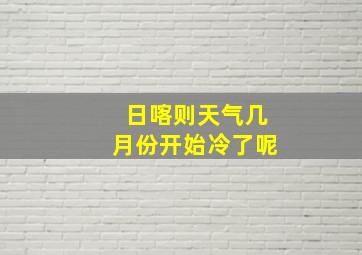 日喀则天气几月份开始冷了呢