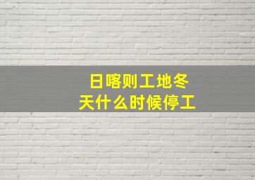 日喀则工地冬天什么时候停工