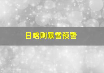 日喀则暴雪预警