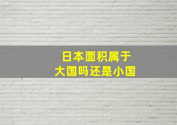 日本面积属于大国吗还是小国