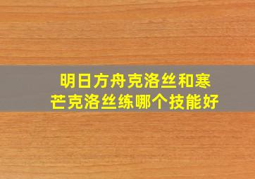 明日方舟克洛丝和寒芒克洛丝练哪个技能好