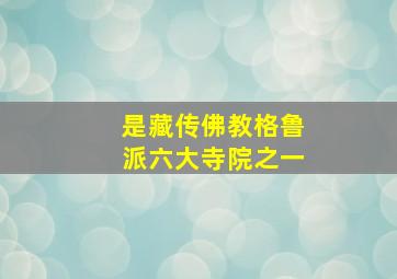 是藏传佛教格鲁派六大寺院之一