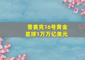 普赛克16号黄金星球1万万亿美元