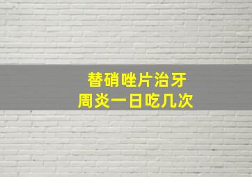 替硝唑片治牙周炎一日吃几次