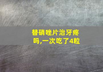 替硝唑片治牙疼吗,一次吃了4粒